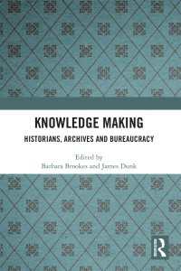 Knowledge Making : Historians, Archives and Bureaucracy