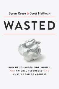 Wasted : How We Squander Time, Money, and Natural Resources-and What We Can Do About It