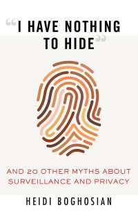 "I Have Nothing to Hide" : And 20 Other Myths About Surveillance and Privacy