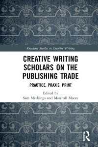 Creative Writing Scholars on the Publishing Trade : Practice, Praxis, Print