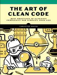 The Art of Clean Code : Best Practices to Eliminate Complexity and Simplify Your Life