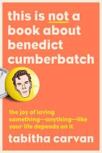 This Is Not a Book About Benedict Cumberbatch : The Joy of Loving Something--Anything--Like Your Life Depends On It