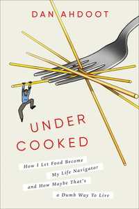 Undercooked : How I Let Food Become My Life Navigator and How Maybe That's a Dumb Way to Live