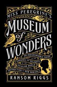 Miss Peregrine's Museum of Wonders : An Indispensable Guide to the Dangers and Delights of the Peculiar World for theInstruction of New Arrivals