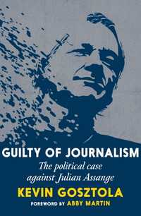 Guilty of Journalism : The Political Case against Julian Assange