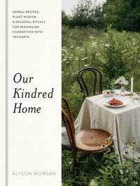 Our Kindred Home : Herbal Recipes, Plant Wisdom, and Seasonal Rituals for Rekindling Connection with the Earth