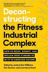 Deconstructing the Fitness-Industrial Complex : How to Resist, Disrupt, and Reclaim What It Means to Be Fit in American Culture