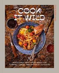 Cook It Wild : Sensational Prep-Ahead Meals for Camping, Cabins, and the Great Outdoors: A Cookbook