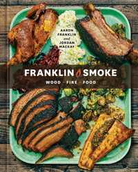 Franklin Smoke : Wood. Fire. Food. [A Cookbook]