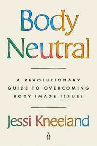 Body Neutral : A Revolutionary Guide to Overcoming Body Image Issues