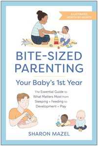 Bite-Sized Parenting: Your Baby's First Year : The Essential Guide to What Matters Most, from Sleeping and Feeding to Development and Play, in an Illustrated Month-by-Month Format