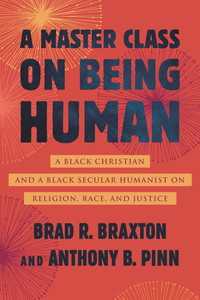 A Master Class on Being Human : A Black Christian and a Black Secular Humanist on Religion, Race, and Justice