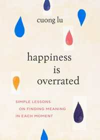 Happiness Is Overrated : Simple Lessons on Finding Meaning in Each Moment