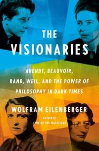 The Visionaries : Arendt, Beauvoir, Rand, Weil, and the Power of Philosophy in Dark Times