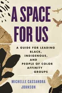 A Space for Us : A Guide for Leading Black, Indigenous, and People of Color Affinity Groups