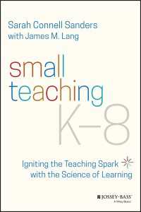Small Teaching K-8 : Igniting the Teaching Spark with the Science of Learning