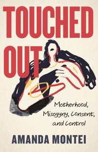 Touched Out : Motherhood, Misogyny, Consent, and Control