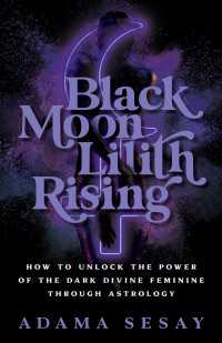 Black Moon Lilith Rising : How to Unlock the Power of the Dark Divine Feminine Through Astrology