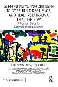 Supporting Young Children to Cope, Build Resilience, and Heal from Trauma through Play : A Practical Guide for Early Childhood Educators