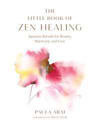 The Little Book of Zen Healing : Japanese Rituals for Beauty, Harmony, and Love