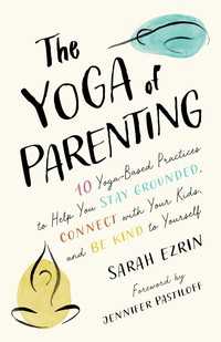 The Yoga of Parenting : Ten Yoga-Based Practices to Help You Stay Grounded, Connect with Your Kids, and Be Kind to Yourself