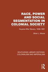 Race, Power and Social Segmentation in Colonial Society : Guyana After Slavery, 1838–1891