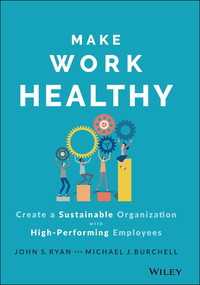 Make Work Healthy : Create a Sustainable Organization with High-Performing Employees