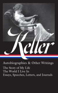 Helen Keller: Autobiographies & Other Writings (LOA #378) : The Story of My Life / The World I Live In / Essays, Speeches, Letters, and Journals
