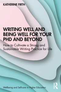 Writing Well and Being Well for Your PhD and Beyond : How to Cultivate a Strong and Sustainable Writing Practice for Life