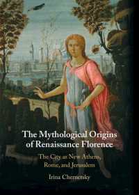 The Mythological Origins of Renaissance Florence : The City as New Athens, Rome, and Jerusalem
