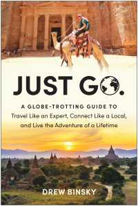 Just Go : A Globe-Trotting Guide to Travel Like an Expert, Connect Like a Local, and Live the Adventure of a Lifetime