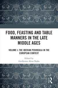 中世後期の食・饗宴・食卓作法　第１巻：イベリア半島とヨーロッパ的文脈<br>Food, Feasting and Table Manners in the Late Middle Ages : Volume I: The Iberian Peninsula in the European Context