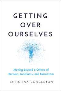 Getting Over Ourselves : Moving Beyond a Culture of Burnout, Loneliness, and Narcissism