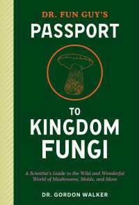 Dr. Fun Guy's Passport to Kingdom Fungi : A Scientist's Guide to the Wild and Wonderful World of Mushrooms, Molds, and More