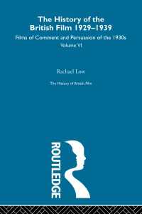 The History of British Film (Volume 6) : The History of the British Film 1929 - 1939: Films of Comment and Persuasion of the 1930's