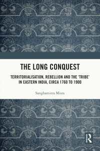 The Long Conquest : Territorialisation, Rebellion and the 'Tribe' in Eastern India, circa 1760 to 1900