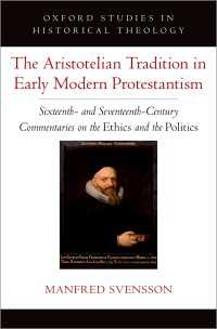 The Aristotelian Tradition in Early Modern Protestantism : Sixteenth- and Seventeenth-Century Commentaries on the Ethics and the Politics