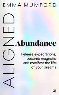Aligned Abundance : Release Expectations, Become Magnetic and Manifest the Life of Your Dreams