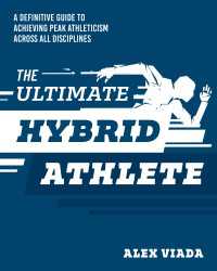 The Ultimate Hybrid Athlete : A Definitive Guide to Achieving Peak Athleticism Across All Disciplines