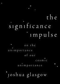 The Significance Impulse : On the Unimportance of Our Cosmic Unimportance