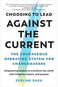 Choosing to Lead Against the Current : The Courageous Operating System for Changemakers--Empowering leaders to transform the world with integrity, impact, and purpose