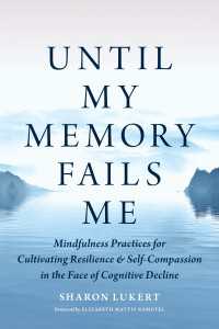 Until My Memory Fails Me : Mindfulness Practices for Cultivating Resilience and Self-Compassion in the Face of Cognitive Decline