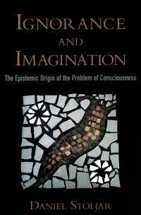 Ignorance and Imagination : The Epistemic Origin of the Problem of Consciousness