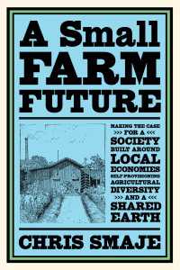 A Small Farm Future : Making the Case for a Society Built Around Local Economies, Self-Provisioning, Agricultural Diversity and a Shared Earth