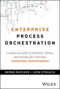 Enterprise Process Orchestration : A Hands-on Guide to Strategy, People, and Technology That Will Transform Your Business