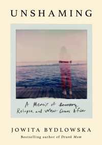 Unshaming : A Memoir of Recovery, Relapse, and What Comes After