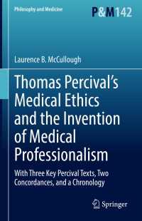 Thomas Percival’s Medical Ethics and the Invention of Medical Professionalism : With Three Key Percival Texts, Two Concordances, and a Chronology