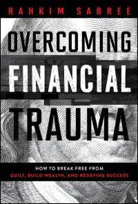 Overcoming Financial Trauma : How to Break Free from Guilt, Build Wealth, and Redefine Success