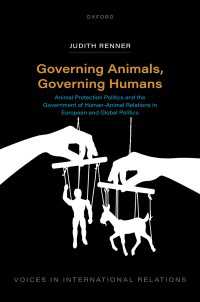 Governing Animals, Governing Humans : Animal Protection Politics and the Government of Human—Animal Relations in European and Global Politics