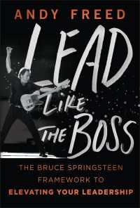 Lead Like The Boss : The Bruce Springsteen Framework to Elevating Your Leadership